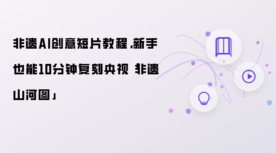 非遗AI创意短片教程:新手也能10分钟复刻央视非遗山河图