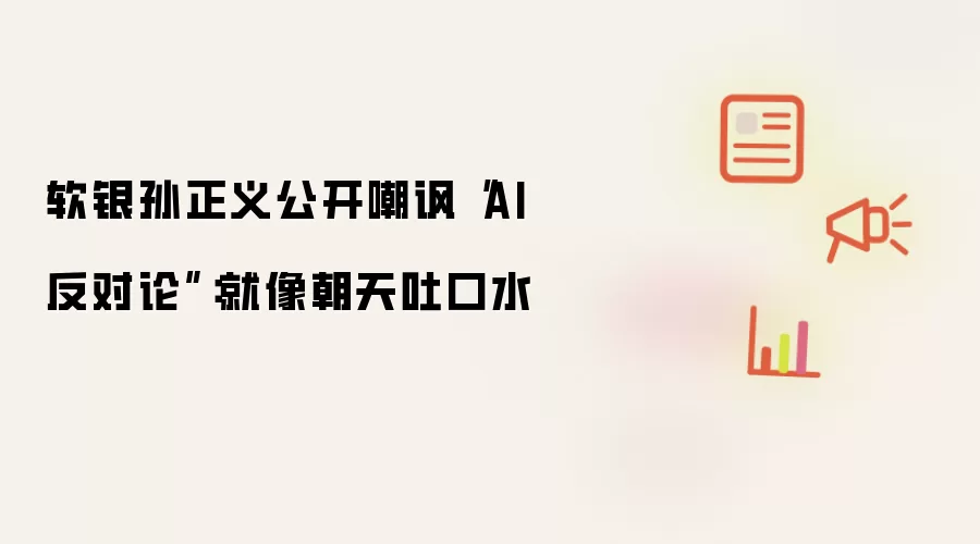 软银孙正义公开嘲讽AI 反对论：就像朝天吐口水
