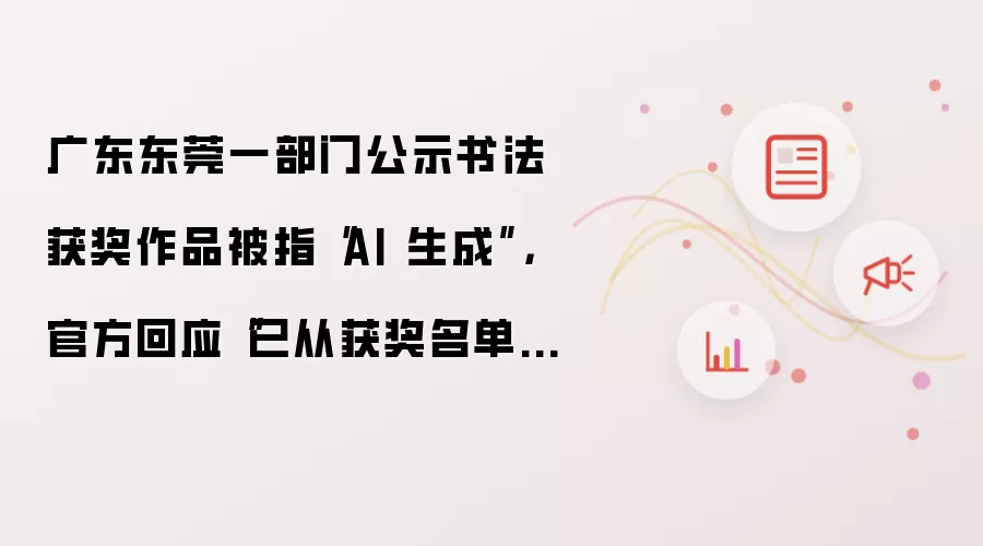 广东东莞一部门公示书法获奖作品被指“AI 生成”：官方回应“已从获奖名单撤除”