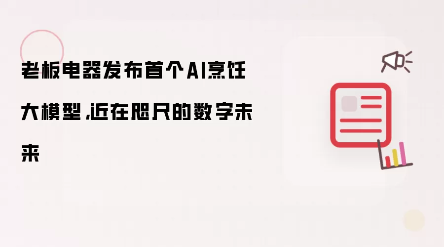 老板电器发布首个AI烹饪大模型：近在咫尺的数字未来