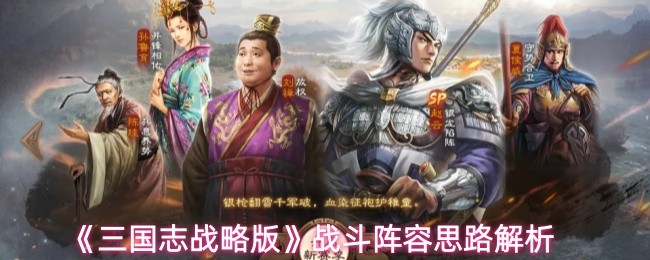 三国志战略版战斗阵容怎么搭 三国志战略版战斗阵容思路参考
