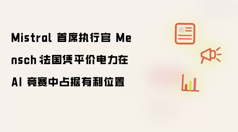 Mistral 首席执行官 Mensch：法国依靠平价电力在AI竞赛中占据有利位置