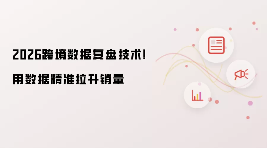 2026跨境数据复盘技术：用数据精准拉升销量