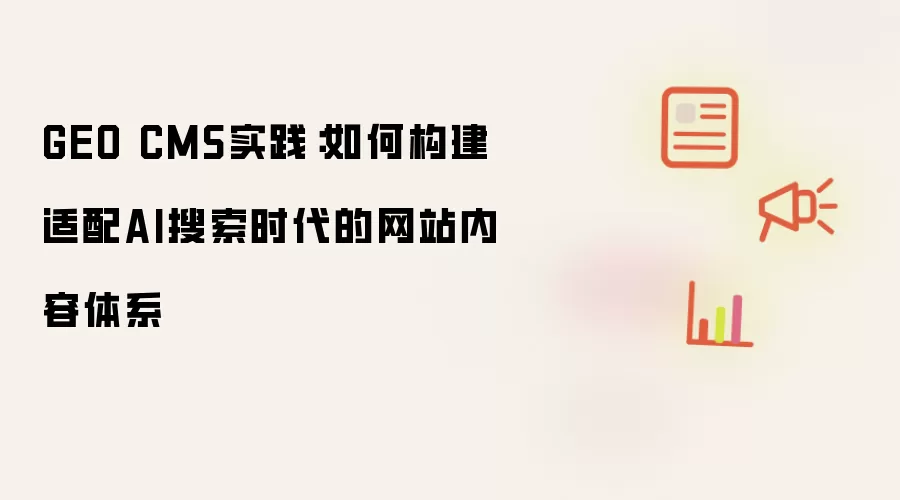 GEO CMS实践：如何建设适配AI搜索时代的网站内容体系