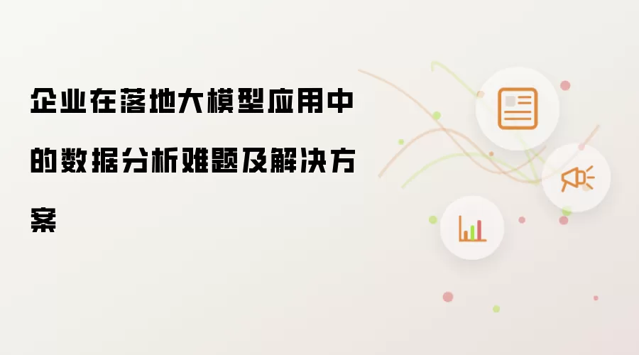 企业在大模型落地应用中的数据分析难题及解决方案