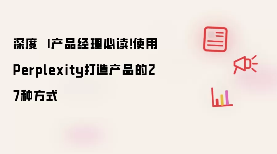 深度 | 产品经理必读！借助Perplexity打造产品的27种方法
