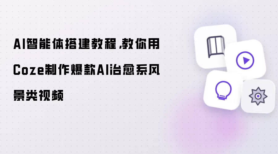 AI智能体搭建教程：教你用Coze制作爆款AI治愈系风景类视频