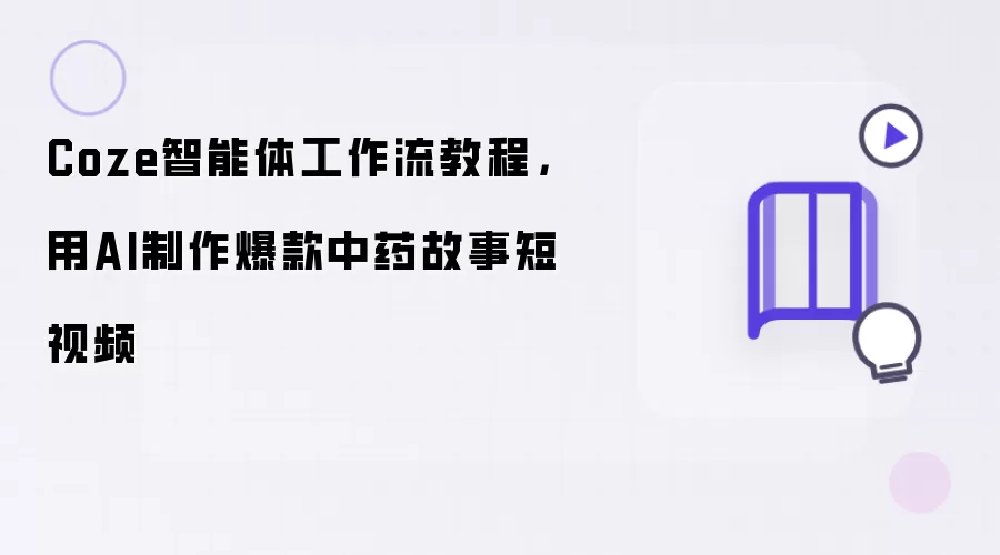 Coze智能体工作流教程:用AI制作爆款中药故事短视频