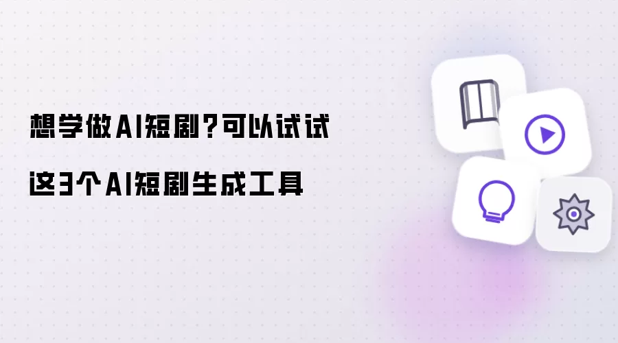 想学做AI短剧：可以试试这3个AI短剧生成工具