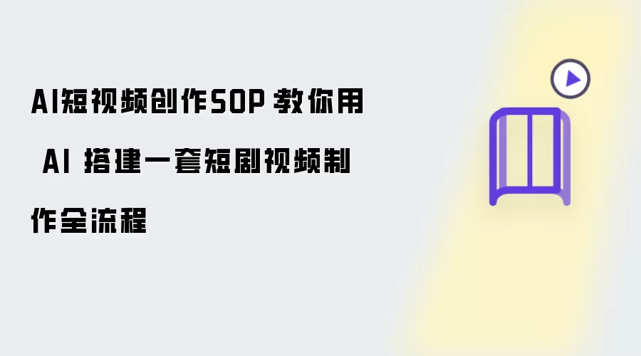 AI短视频创作SOP：教你借助 AI 搭建一套短剧视频制作全流程