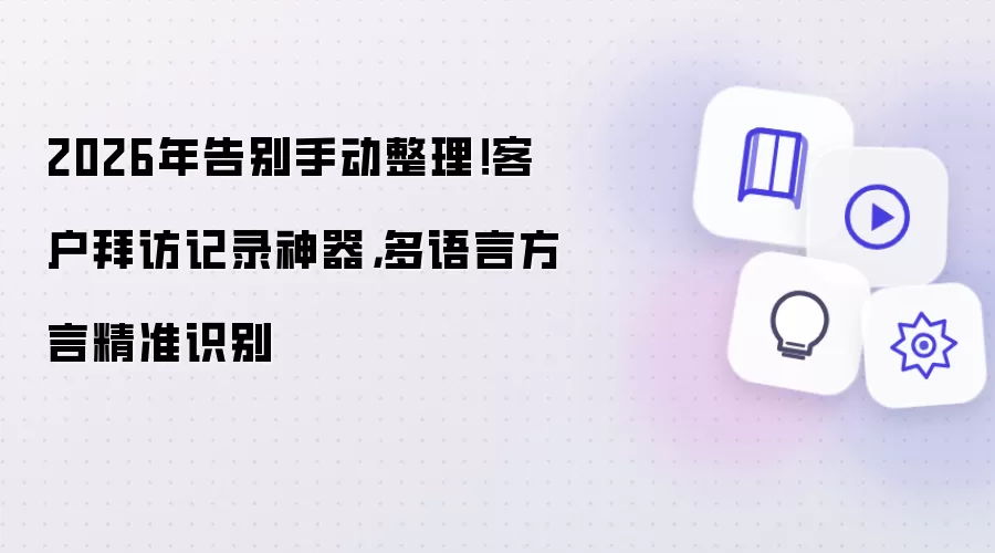 2026年告别手动整理！客户拜访记录神器：多语言方言精准识别