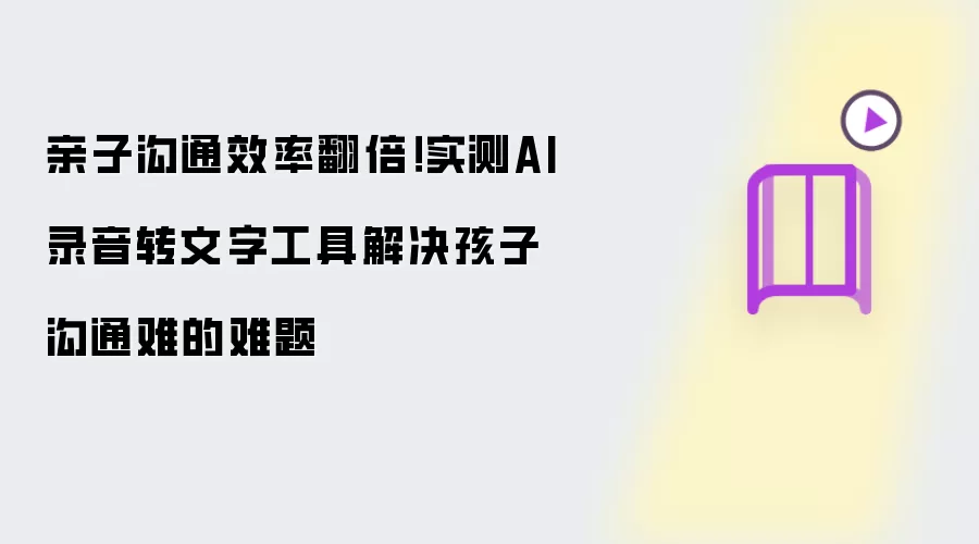 亲子沟通效率翻倍！实测AI录音转文字工具化解孩子沟通难难题