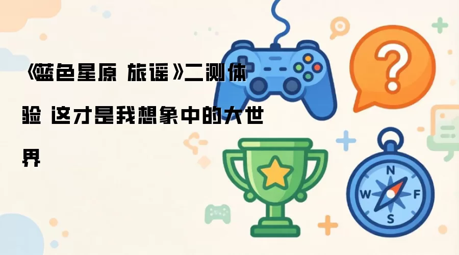 《蓝色星原 旅谣》二测体验 这才是我理想中的大世界
