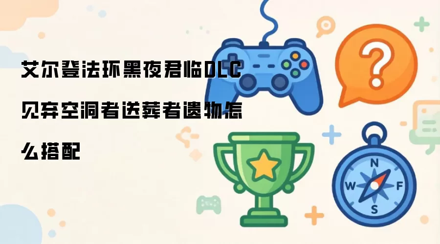 艾尔登法环黑夜君临DLC见弃空洞者送葬者遗物要怎样搭配