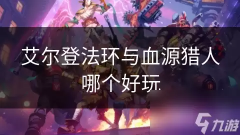 血源猎人与艾尔登法环哪个好玩