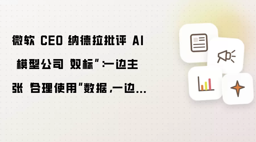 微软 CEO 纳德拉批评 AI 模型公司“双标”：一面主张“合理使用”数据，一面限制他人蒸馏