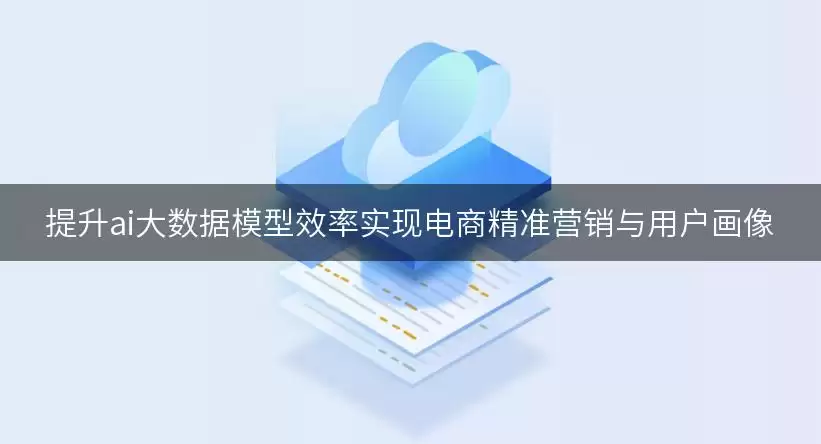 提升ai大数据模型效率实现电商精准营销及用户画像