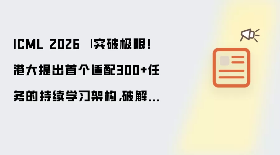 ICML 2026 | 突破极限：港大推出首个适配300+任务的持续学习架构 破解遗忘难题