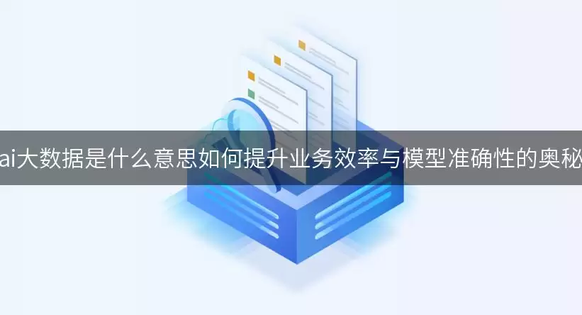 ai大数据是什么意思：如何提升业务效率与模型准确性的奥秘