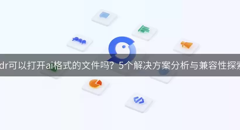 cdr可以打开ai格式的文件吗？5种解决方案分析与兼容性探索