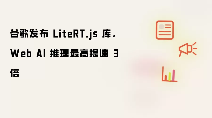 谷歌发布 LiteRT.js 库：Web AI 推理最高提速 3 倍