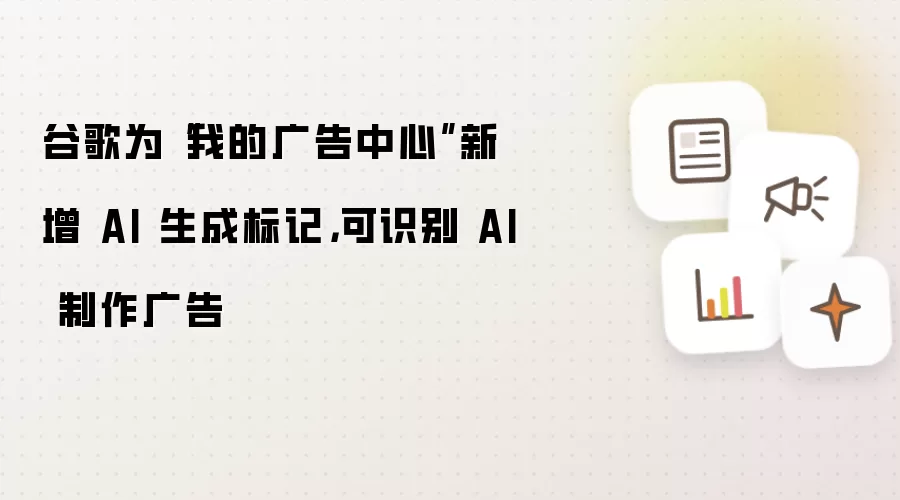 谷歌为我的广告中心新增 AI 生成标记：可识别 AI 制作广告