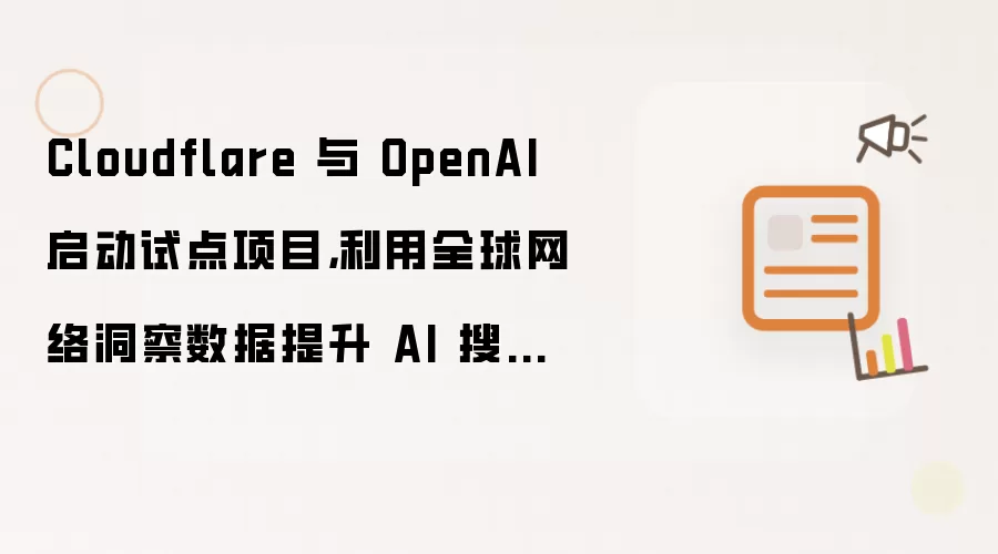 Cloudflare 与 OpenAI 启动试点项目:利用全球网络洞察数据提升 AI 搜索效率
