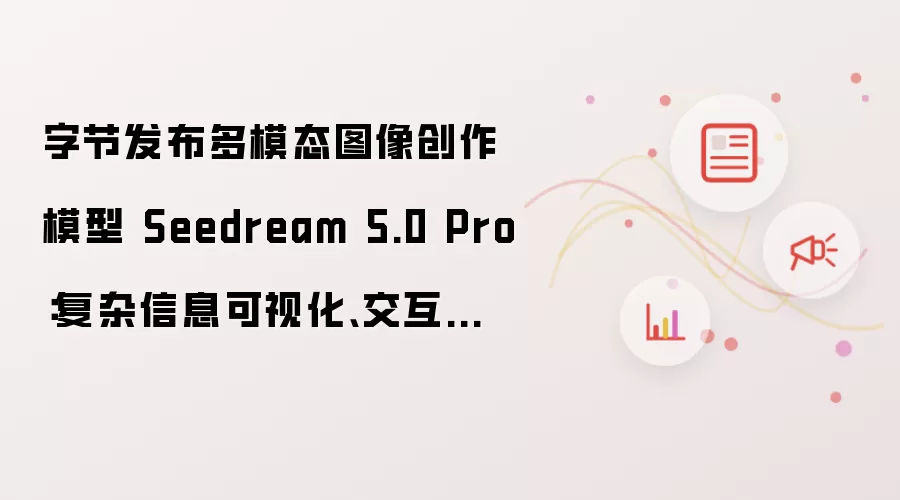 字节发布多模态图像创作模型 Seedream 5.0 Pro：复杂信息可视化 交互式精准编辑