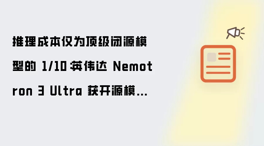 英伟达 Nemotron 3 Ultra 获开源模型最高准确率：推理成本仅为顶级闭源模型的 1/10