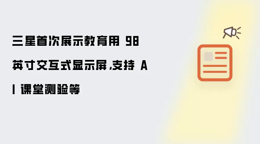 三星首次展示教育用 98 英寸交互式显示屏：支持 AI 课堂测验等