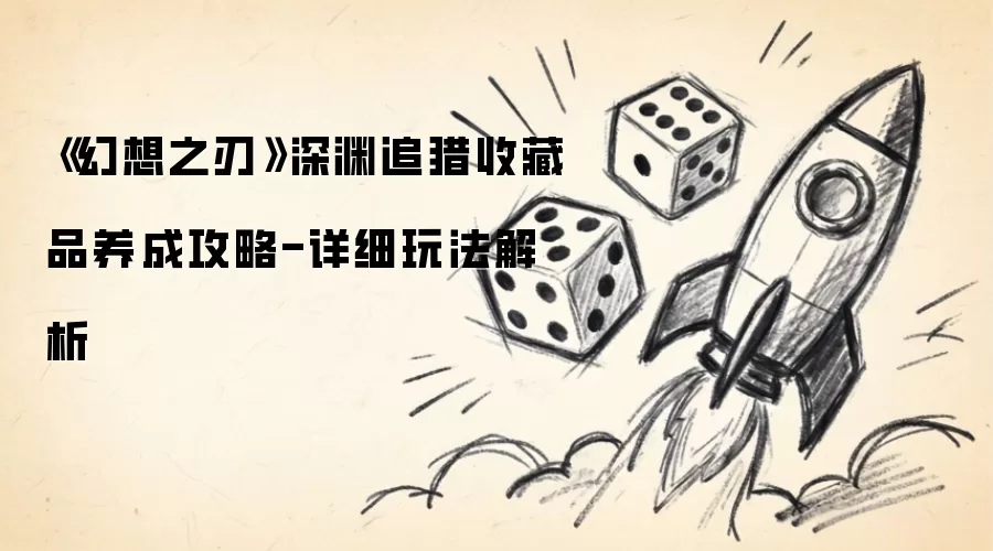 幻想之刃深渊追猎收藏品养成攻略-详细玩法解析