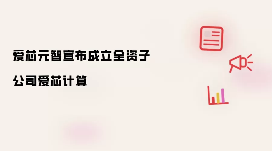 爱芯元智正式设立全资子公司爱芯计算