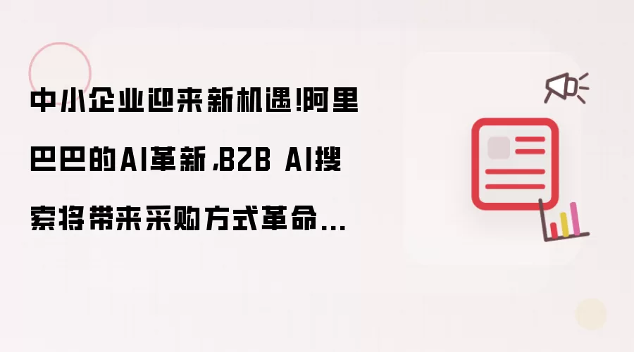 中小企业迎来新机遇！阿里巴巴的AI革新，B2B AI搜索或将推动采购方式革命性改变