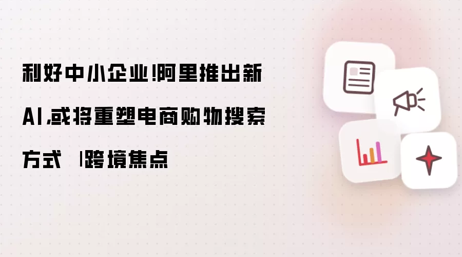 赋能中小企业！阿里发布新AI，或将改变电商购物搜索方式 | 跨境焦点