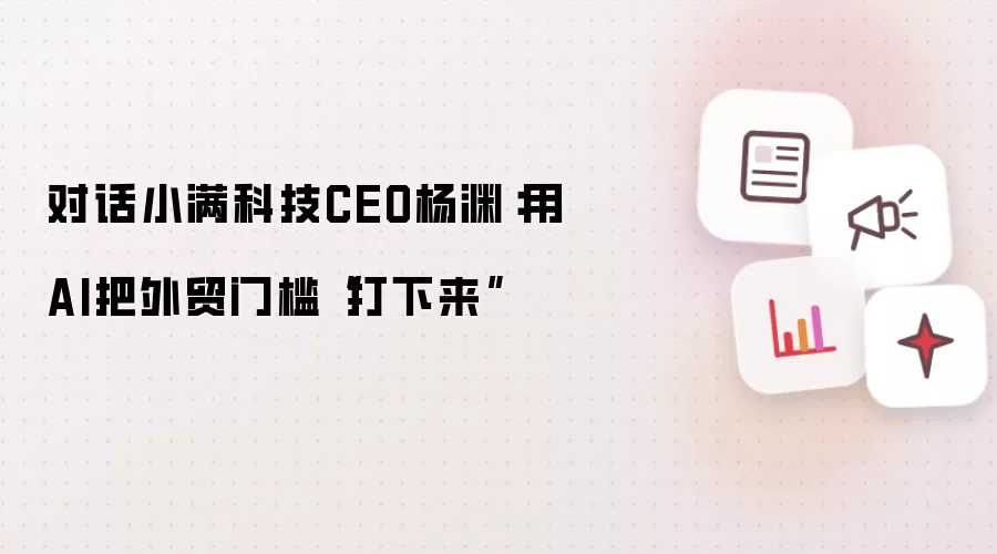 对话小满科技CEO杨渊：借AI把外贸门槛“打下来”