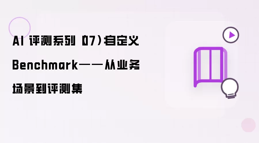 AI 评测系列（07）：自建 Benchmark——从业务需求到评测集