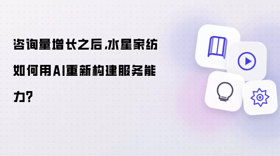 咨询量增长之后，水星家纺怎样用AI重构服务能力？