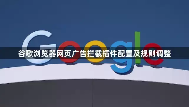 谷歌浏览器网页广告拦截插件配置与规则调整