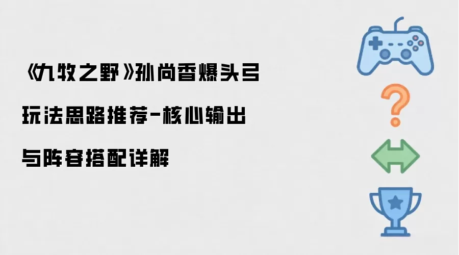 《九牧之野》孙尚香爆头弓实战思路推荐-核心输出与阵容搭配详解