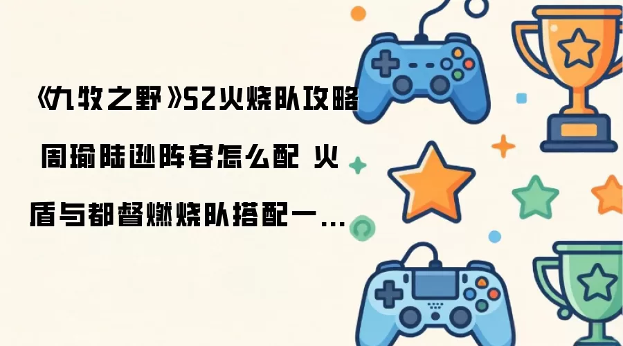 《九牧之野》S2火烧队指南 周瑜陆逊阵容怎么配 火盾与都督燃烧队搭配全面解析