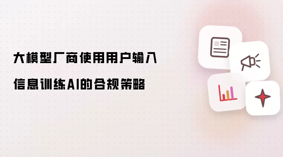 大模型厂商利用用户输入信息训练AI的合规策略