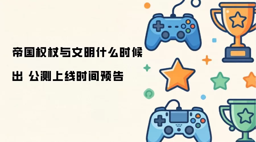 帝国权杖与文明什么时候出 公测上线时间预告