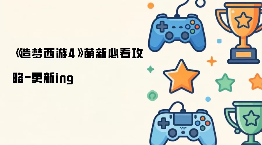《造梦西游4》萌新必读攻略-更新ing