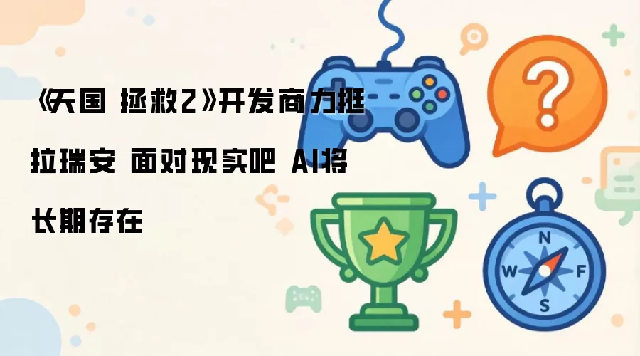 天国 拯救2开发商力挺拉瑞安 面对现实吧 AI将长期存在