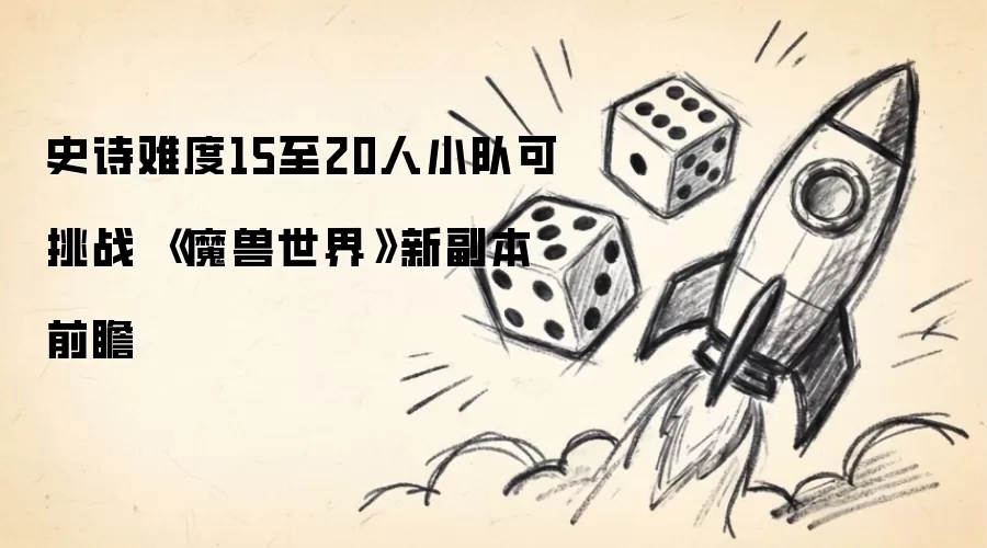 《魔兽世界》新副本前瞻 史诗难度15至20人小队可挑战