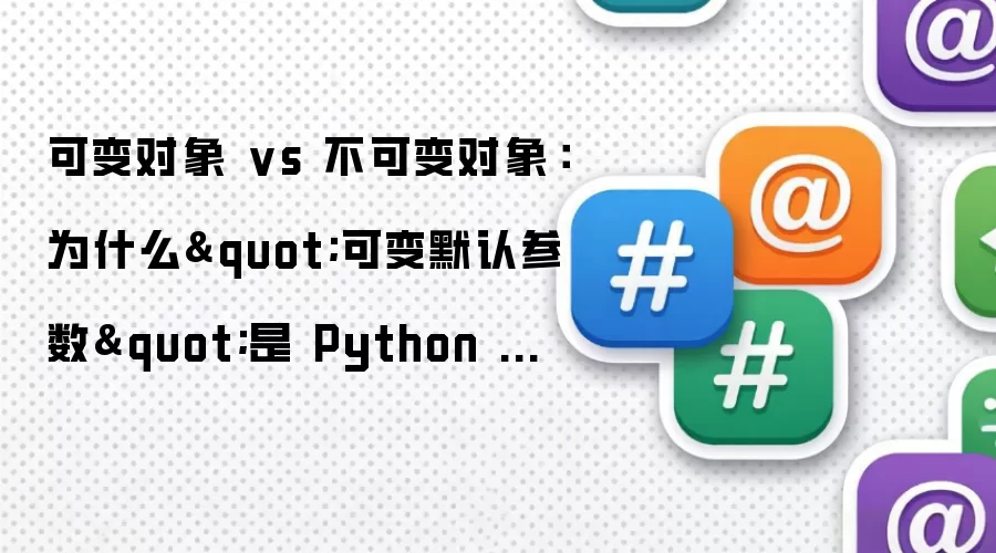 可变对象 vs 不可变对象：为什么"可变默认参数"是 Python 最经典的坑？实战解析
