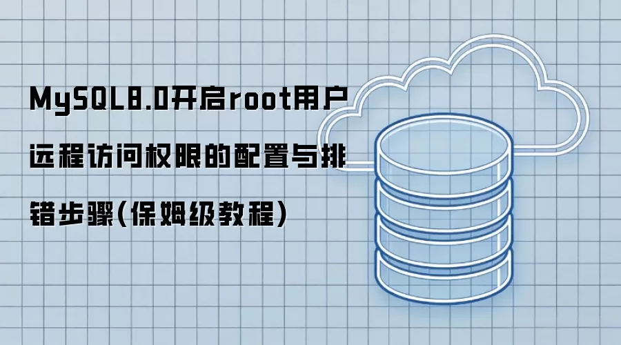 MySQL8.0开启root用户远程访问权限的配置与排错步骤(保姆级教程)