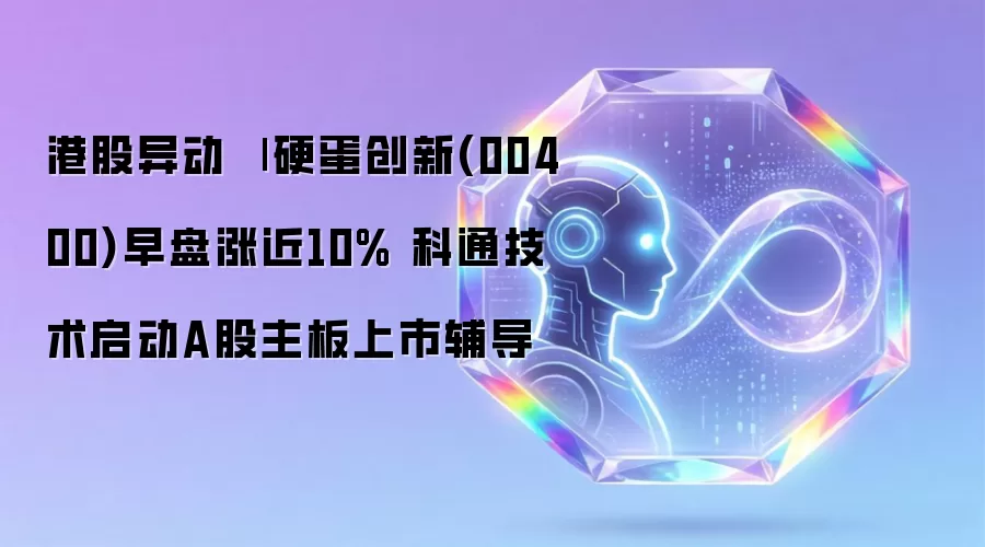 港股异动 | 硬蛋创新(00400)早盘涨近10% 科通技术启动A股主板上市辅导