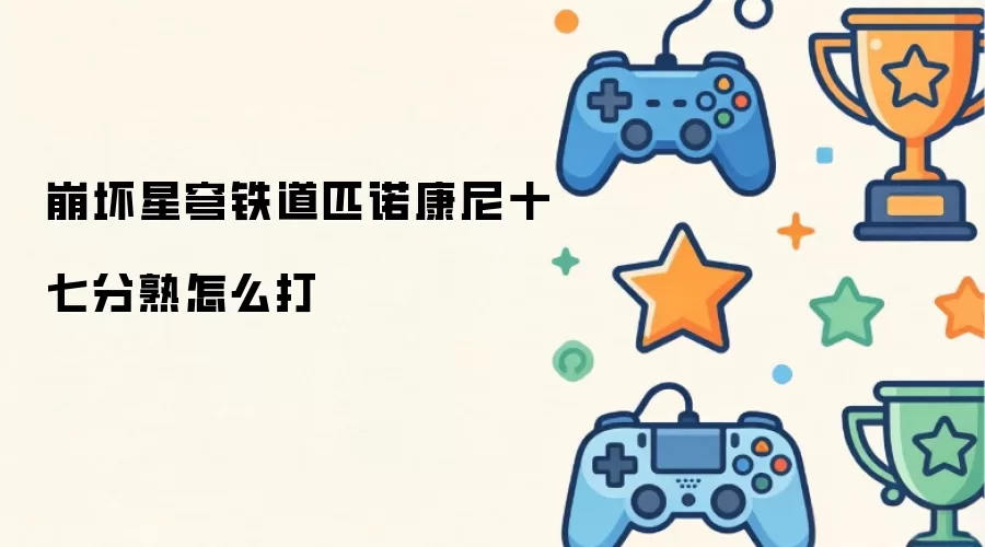 崩坏星穹铁道匹诺康尼十七分熟如何打