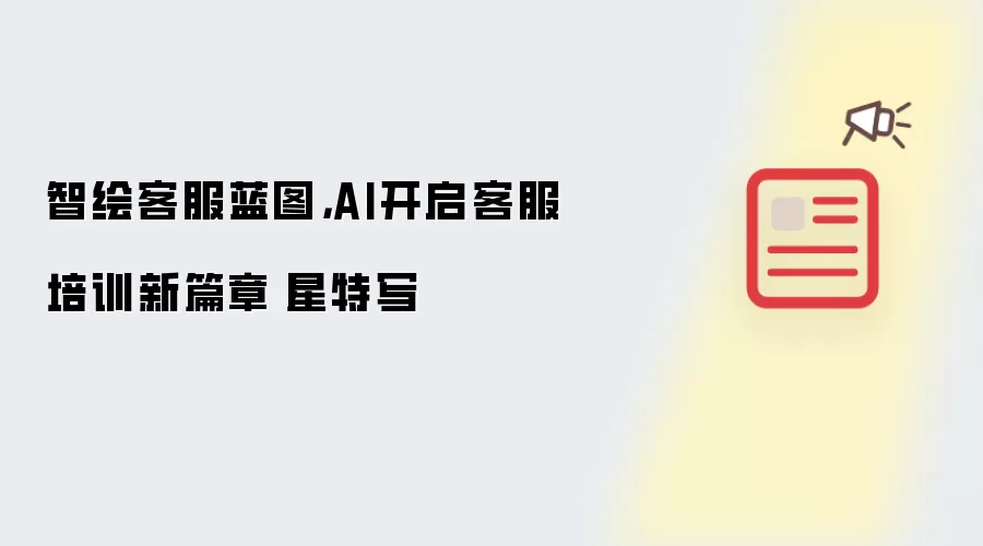智绘客服蓝图，AI开启客服培训新篇章丨星特写
